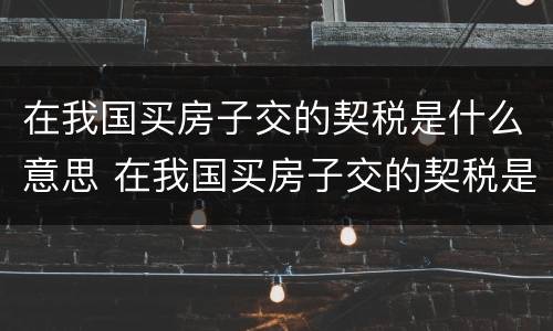 在我国买房子交的契税是什么意思 在我国买房子交的契税是什么意思啊