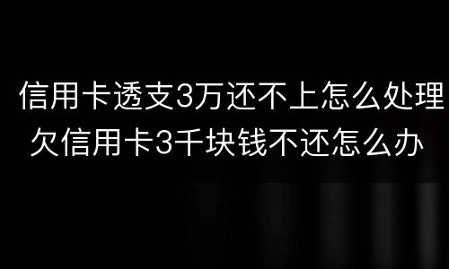 信用卡透支3万还不上怎么处理 欠信用卡3千块钱不还怎么办