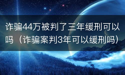 诈骗44万被判了三年缓刑可以吗（诈骗案判3年可以缓刑吗）
