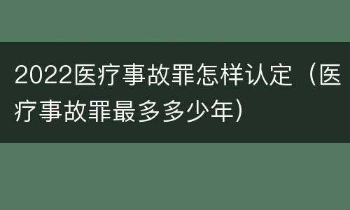 2022医疗事故罪怎样认定（医疗事故罪最多多少年）