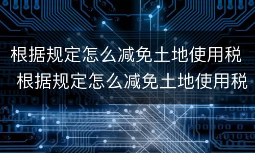 根据规定怎么减免土地使用税 根据规定怎么减免土地使用税政策