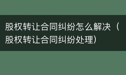 股权转让合同纠纷怎么解决（股权转让合同纠纷处理）