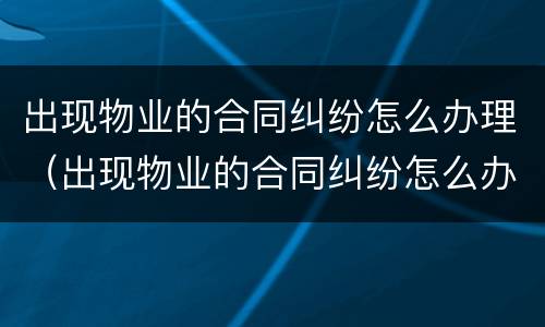 出现物业的合同纠纷怎么办理（出现物业的合同纠纷怎么办理解除）