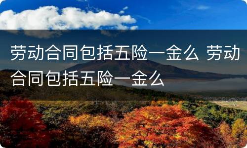 劳动合同包括五险一金么 劳动合同包括五险一金么