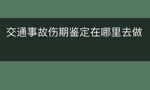交通事故伤期鉴定在哪里去做