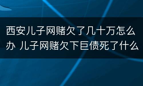 西安儿子网赌欠了几十万怎么办 儿子网赌欠下巨债死了什么样