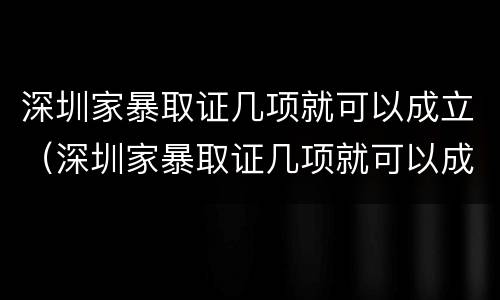 深圳家暴取证几项就可以成立（深圳家暴取证几项就可以成立公司了）
