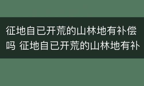 征地自已开荒的山林地有补偿吗 征地自已开荒的山林地有补偿吗怎么算