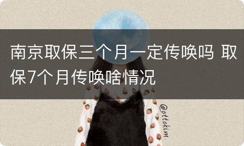 南京取保三个月一定传唤吗 取保7个月传唤啥情况