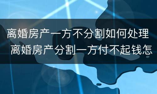 离婚房产一方不分割如何处理 离婚房产分割一方付不起钱怎么办