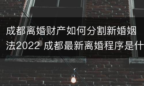 成都离婚财产如何分割新婚姻法2022 成都最新离婚程序是什么