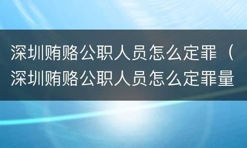 深圳贿赂公职人员怎么定罪（深圳贿赂公职人员怎么定罪量刑标准）