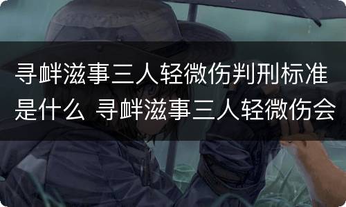 寻衅滋事三人轻微伤判刑标准是什么 寻衅滋事三人轻微伤会判多久