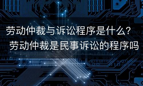 劳动仲裁与诉讼程序是什么？ 劳动仲裁是民事诉讼的程序吗