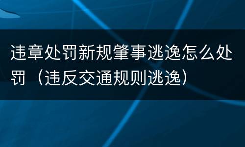 违章处罚新规肇事逃逸怎么处罚（违反交通规则逃逸）