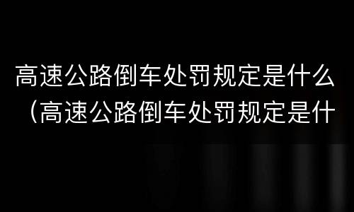 高速公路倒车处罚规定是什么（高速公路倒车处罚规定是什么意思）