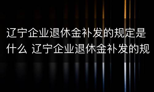 辽宁企业退休金补发的规定是什么 辽宁企业退休金补发的规定是什么时候