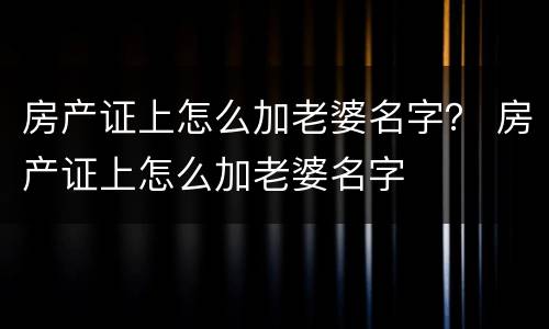 房产证上怎么加老婆名字？ 房产证上怎么加老婆名字