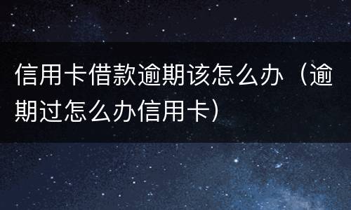 信用卡借款逾期该怎么办（逾期过怎么办信用卡）