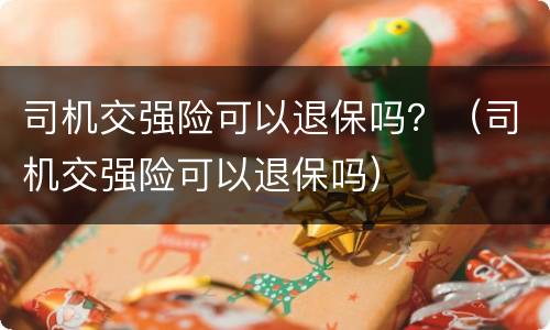 司机交强险可以退保吗？（司机交强险可以退保吗）