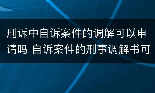 刑诉中自诉案件的调解可以申请吗 自诉案件的刑事调解书可以上诉吗