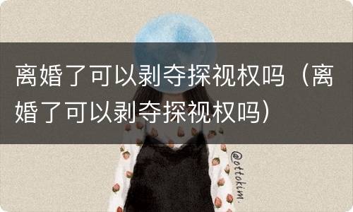离婚了可以剥夺探视权吗（离婚了可以剥夺探视权吗）