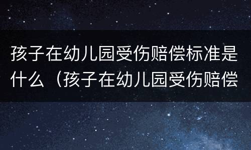 孩子在幼儿园受伤赔偿标准是什么（孩子在幼儿园受伤赔偿标准是什么样的）