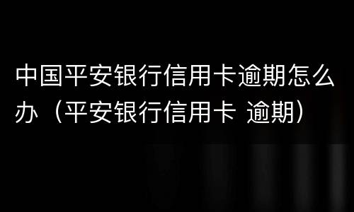 中国平安银行信用卡逾期怎么办（平安银行信用卡 逾期）