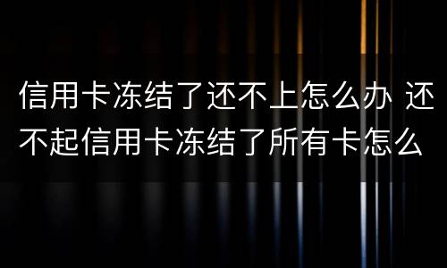 信用卡冻结了还不上怎么办 还不起信用卡冻结了所有卡怎么办