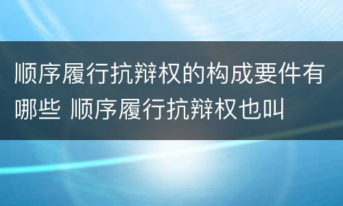 顺序履行抗辩权的构成要件有哪些 顺序履行抗辩权也叫