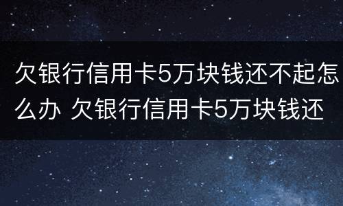 欠银行信用卡5万块钱还不起怎么办 欠银行信用卡5万块钱还不起怎么办呀