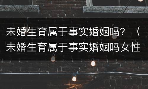 未婚生育属于事实婚姻吗？（未婚生育属于事实婚姻吗女性）