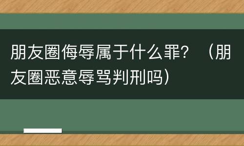 朋友圈侮辱属于什么罪？（朋友圈恶意辱骂判刑吗）
