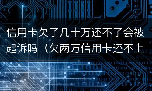 信用卡欠了几十万还不了会被起诉吗（欠两万信用卡还不上真的会被起诉吗）