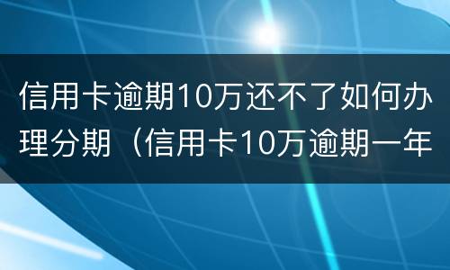 信用卡逾期10万还不了如何办理分期（信用卡10万逾期一年要还多少）