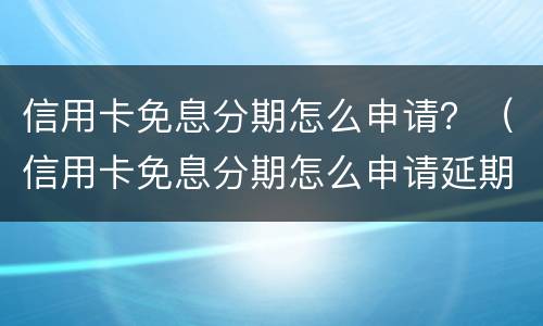 信用卡免息分期怎么申请？（信用卡免息分期怎么申请延期还款）