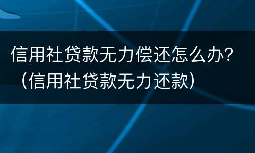 信用社贷款无力偿还怎么办？（信用社贷款无力还款）
