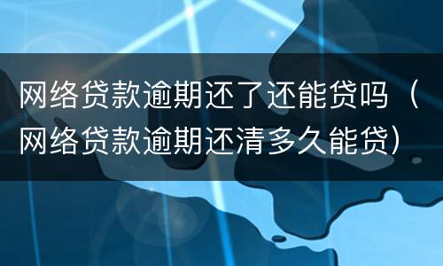 网络贷款逾期还了还能贷吗（网络贷款逾期还清多久能贷）