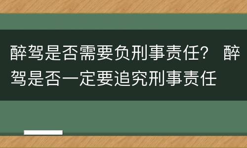 醉驾是否需要负刑事责任？ 醉驾是否一定要追究刑事责任