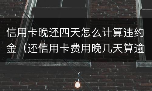信用卡晚还四天怎么计算违约金（还信用卡费用晚几天算逾期）