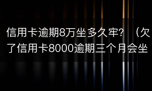 信用卡逾期8万坐多久牢？（欠了信用卡8000逾期三个月会坐牢吗?）