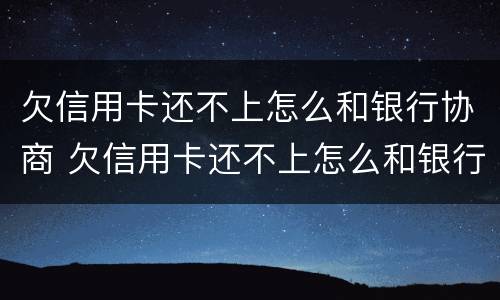 欠信用卡还不上怎么和银行协商 欠信用卡还不上怎么和银行协商解决