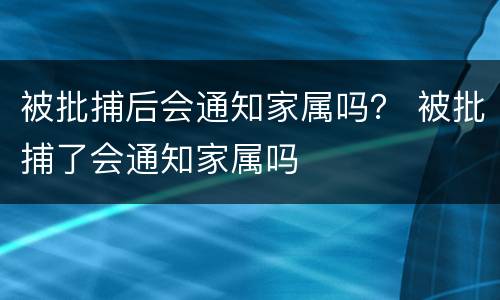 被批捕后会通知家属吗？ 被批捕了会通知家属吗