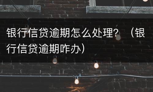 银行信贷逾期怎么处理？（银行信贷逾期咋办）