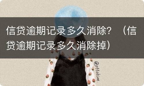 信贷逾期记录多久消除？（信贷逾期记录多久消除掉）