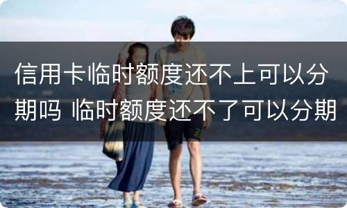 信用卡临时额度还不上可以分期吗 临时额度还不了可以分期吗