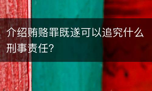 介绍贿赂罪既遂可以追究什么刑事责任？
