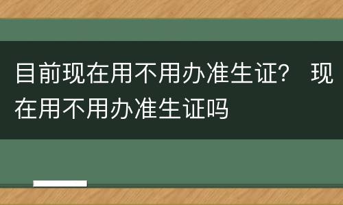 目前现在用不用办准生证？ 现在用不用办准生证吗