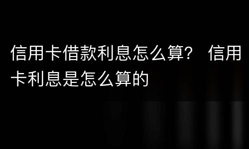 信用卡借款利息怎么算？ 信用卡利息是怎么算的