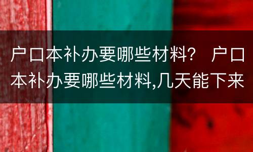 户口本补办要哪些材料？ 户口本补办要哪些材料,几天能下来